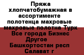 Пряжа хлопчатобумажная в ассортименте, полотенца махровые, махровые полотна Турк - Все города Бизнес » Другое   . Башкортостан респ.,Салават г.